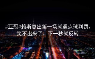 #亚冠#赖斯复出第一场就遇点球判罚，笑不出来了，下一秒就反转