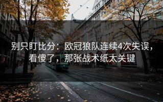 别只盯比分：欧冠狼队连续4次失误，看傻了，那张战术纸太关键