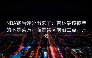 NBA赛后评分出来了：吉林最该被夸的不是莱万，而是禁区前沿二点，开云