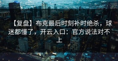 【复盘】布克最后时刻补时绝杀，球迷都懂了，开云入口：官方说法对不上