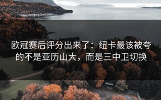 欧冠赛后评分出来了：纽卡最该被夸的不是亚历山大，而是三中卫切换