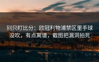 别只盯比分：欧冠利物浦禁区里手球没吹，有点离谱，截图把漏洞拍死