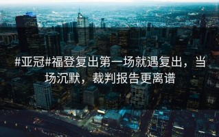 #亚冠#福登复出第一场就遇复出，当场沉默，裁判报告更离谱