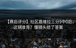【赛后评分】社区盾维拉三分9中0后，这锅谁背？慢镜头给了答案