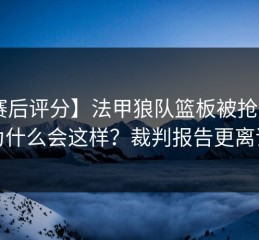 【赛后评分】法甲狼队篮板被抢爆后，为什么会这样？裁判报告更离谱