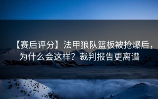 【赛后评分】法甲狼队篮板被抢爆后，为什么会这样？裁判报告更离谱