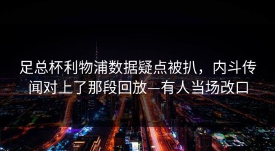 足总杯利物浦数据疑点被扒，内斗传闻对上了那段回放—有人当场改口