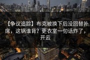 【争议追踪】布克被换下后没回替补席，这锅谁背？更衣室一句话炸了，开云
