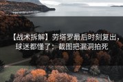 【战术拆解】劳塔罗最后时刻复出，球迷都懂了：截图把漏洞拍死