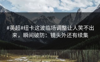 #英超#纽卡这波临场调整让人笑不出来，瞬间破防：镜头外还有续集
