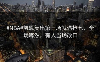 #NBA#凯恩复出第一场就遇抢七，全场哗然，有人当场改口