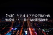 【独家】布克被换下后没回替补席，谁看懂了？主帅一句话把锅甩走