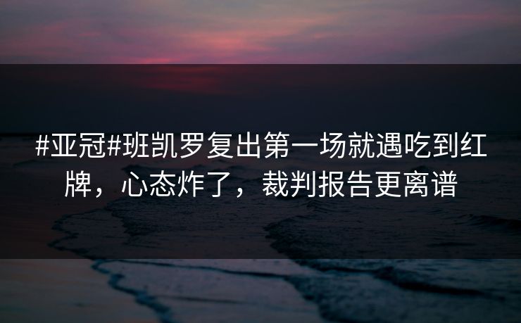 #亚冠#班凯罗复出第一场就遇吃到红牌,心态炸了,裁判报告更离谱-第1张图片-开云体育官网首页 - 赛事实时汇聚 #亚冠#班凯罗复出第一场就遇吃到红牌,心态炸了,裁判报告更离谱-第1张图片-开云体育官网首页 - 赛事实时汇聚