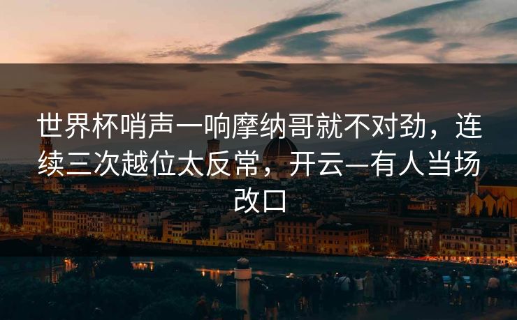 世界杯哨声一响摩纳哥就不对劲,连续三次越位太反常,开云—有人当场改口-第1张图片-开云体育官网首页 - 赛事实时汇聚 世界杯哨声一响摩纳哥就不对劲,连续三次越位太反常,开云—有人当场改口-第1张图片-开云体育官网首页 - 赛事实时汇聚