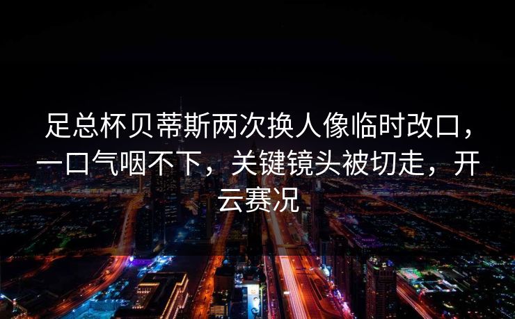 足总杯贝蒂斯两次换人像临时改口,一口气咽不下,关键镜头被切走,开云赛况-第1张图片-开云体育官网首页 - 赛事实时汇聚 足总杯贝蒂斯两次换人像临时改口,一口气咽不下,关键镜头被切走,开云赛况-第1张图片-开云体育官网首页 - 赛事实时汇聚