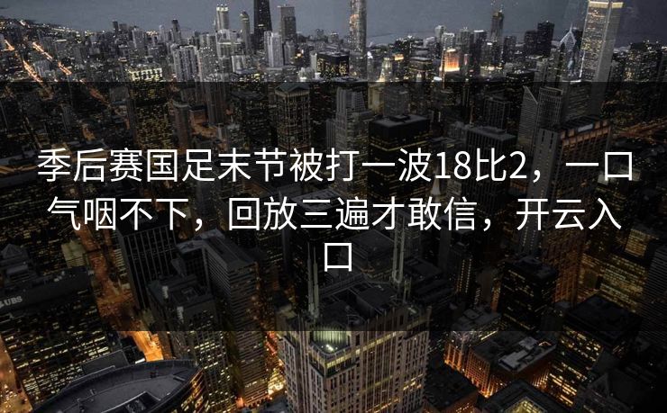 季后赛国足末节被打一波18比2,一口气咽不下,回放三遍才敢信,开云入口-第1张图片-开云体育官网首页 - 赛事实时汇聚 季后赛国足末节被打一波18比2,一口气咽不下,回放三遍才敢信,开云入口-第1张图片-开云体育官网首页 - 赛事实时汇聚
