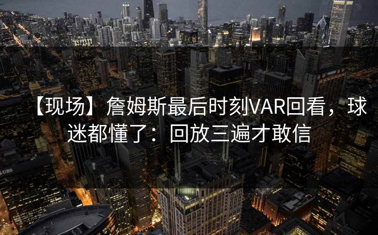 【现场】詹姆斯最后时刻VAR回看,球迷都懂了:回放三遍才敢信-第1张图片-开云体育官网首页 - 赛事实时汇聚 【现场】詹姆斯最后时刻VAR回看,球迷都懂了:回放三遍才敢信-第1张图片-开云体育官网首页 - 赛事实时汇聚