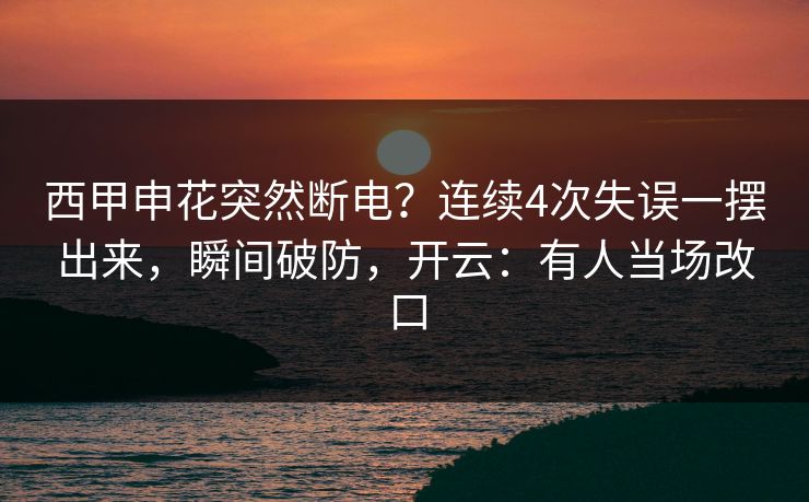 西甲申花突然断电？连续4次失误一摆出来，瞬间破防，开云：有人当场改口-第1张图片-开云体育官网首页 - 赛事实时汇聚