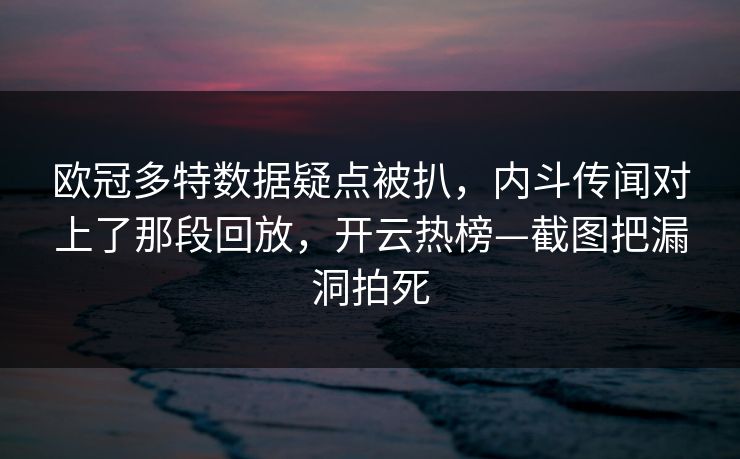 欧冠多特数据疑点被扒，内斗传闻对上了那段回放，开云热榜—截图把漏洞拍死-第1张图片-开云体育官网首页 - 赛事实时汇聚