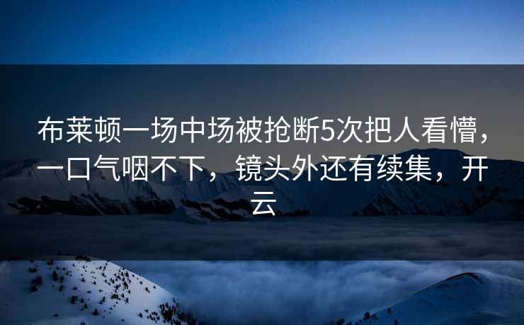 布莱顿一场中场被抢断5次把人看懵，一口气咽不下，镜头外还有续集，开云-第1张图片-开云体育官网首页 - 赛事实时汇聚