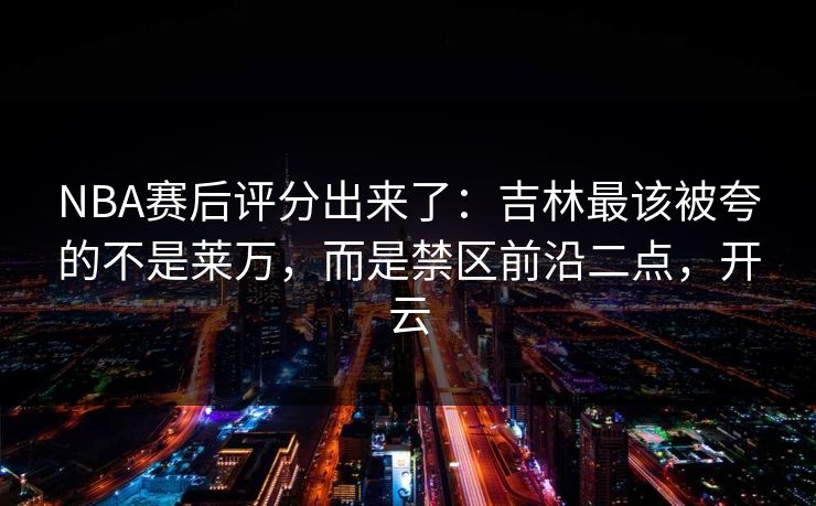 NBA赛后评分出来了：吉林最该被夸的不是莱万，而是禁区前沿二点，开云-第1张图片-开云体育官网首页 - 赛事实时汇聚