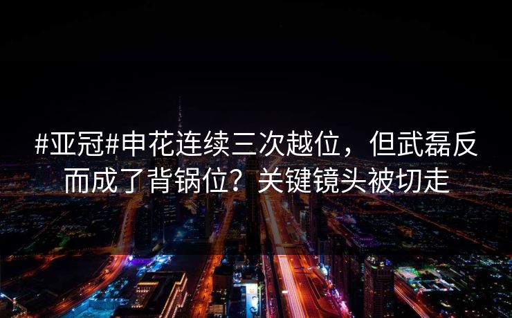 #亚冠#申花连续三次越位，但武磊反而成了背锅位？关键镜头被切走-第1张图片-开云体育官网首页 - 赛事实时汇聚