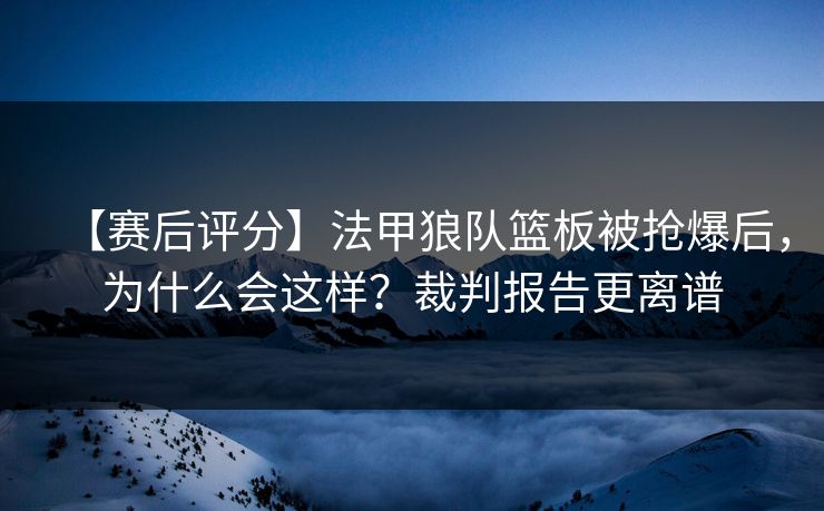 【赛后评分】法甲狼队篮板被抢爆后，为什么会这样？裁判报告更离谱-第1张图片-开云体育官网首页 - 赛事实时汇聚