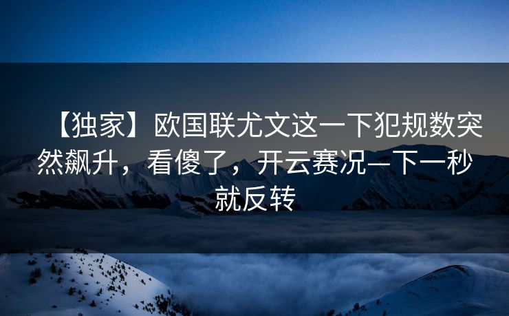 【独家】欧国联尤文这一下犯规数突然飙升，看傻了，开云赛况—下一秒就反转-第1张图片-开云体育官网首页 - 赛事实时汇聚