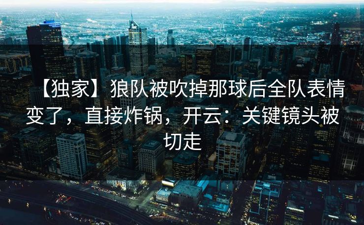 【独家】狼队被吹掉那球后全队表情变了，直接炸锅，开云：关键镜头被切走