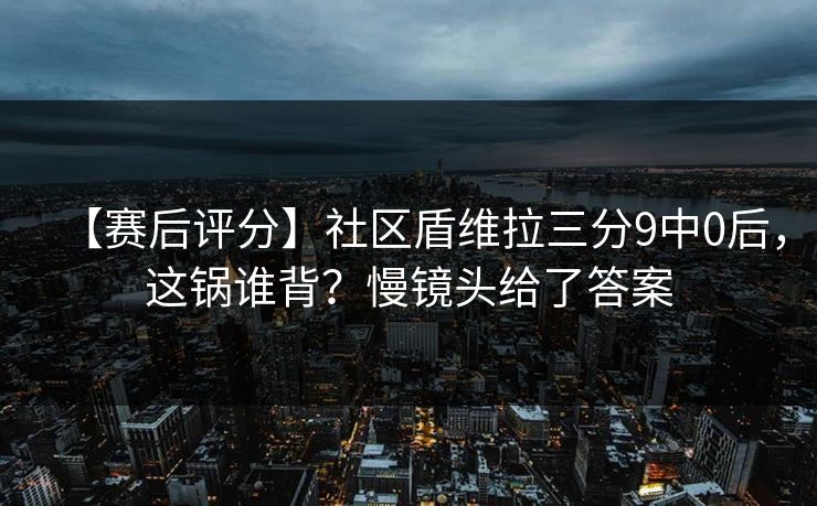 【赛后评分】社区盾维拉三分9中0后,这锅谁背?慢镜头给了答案-第1张图片-开云体育官网首页 - 赛事实时汇聚 【赛后评分】社区盾维拉三分9中0后,这锅谁背?慢镜头给了答案-第1张图片-开云体育官网首页 - 赛事实时汇聚