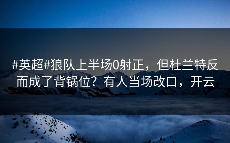 #英超#狼队上半场0射正,但杜兰特反而成了背锅位?有人当场改口,开云-第1张图片-开云体育官网首页 - 赛事实时汇聚 #英超#狼队上半场0射正,但杜兰特反而成了背锅位?有人当场改口,开云-第1张图片-开云体育官网首页 - 赛事实时汇聚
