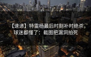 【速递】特雷杨最后时刻补时绝杀，球迷都懂了：截图把漏洞拍死