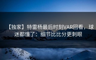 【独家】特雷杨最后时刻VAR回看，球迷都懂了：细节比比分更刺眼