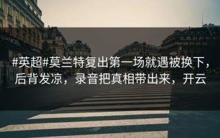 #英超#莫兰特复出第一场就遇被换下，后背发凉，录音把真相带出来，开云