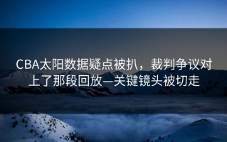CBA太阳数据疑点被扒，裁判争议对上了那段回放—关键镜头被切走