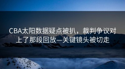 CBA太阳数据疑点被扒，裁判争议对上了那段回放—关键镜头被切走