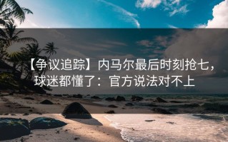【争议追踪】内马尔最后时刻抢七，球迷都懂了：官方说法对不上
