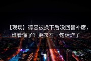【现场】德容被换下后没回替补席，谁看懂了？更衣室一句话炸了