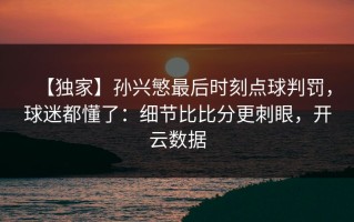 【独家】孙兴慜最后时刻点球判罚，球迷都懂了：细节比比分更刺眼，开云数据