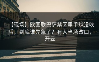 【现场】欧国联巴萨禁区里手球没吹后，到底谁先急了？有人当场改口，开云