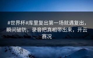 #世界杯#库里复出第一场就遇复出，瞬间破防，录音把真相带出来，开云赛况