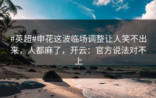 #英超#申花这波临场调整让人笑不出来，人都麻了，开云：官方说法对不上