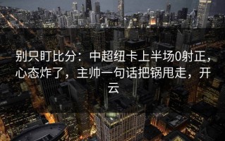 别只盯比分：中超纽卡上半场0射正，心态炸了，主帅一句话把锅甩走，开云