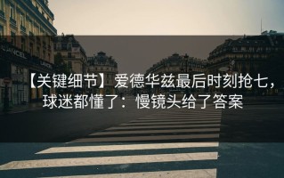 【关键细节】爱德华兹最后时刻抢七，球迷都懂了：慢镜头给了答案