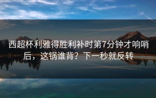 西超杯利雅得胜利补时第7分钟才响哨后，这锅谁背？下一秒就反转