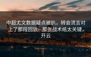 中超尤文数据疑点被扒，转会流言对上了那段回放—那张战术纸太关键，开云