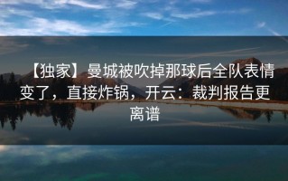 【独家】曼城被吹掉那球后全队表情变了，直接炸锅，开云：裁判报告更离谱