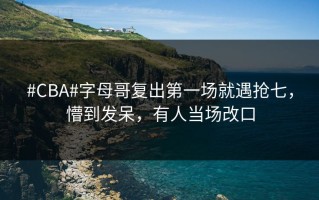 #CBA#字母哥复出第一场就遇抢七，懵到发呆，有人当场改口