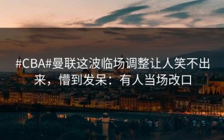 #CBA#曼联这波临场调整让人笑不出来，懵到发呆：有人当场改口