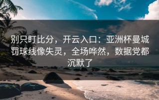 别只盯比分，开云入口：亚洲杯曼城罚球线像失灵，全场哗然，数据党都沉默了